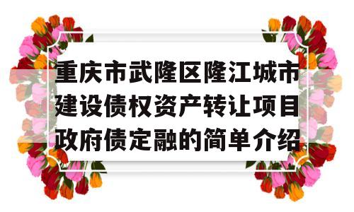 重庆市武隆区隆江城市建设债权资产转让项目政府债定融的简单介绍