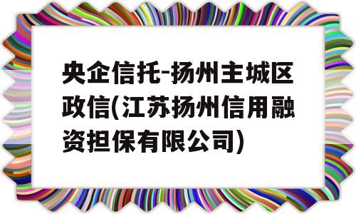 央企信托-扬州主城区政信(江苏扬州信用融资担保有限公司)