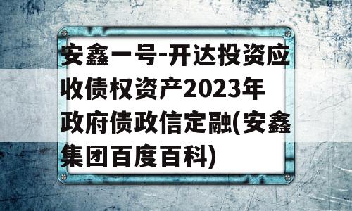 安鑫一号-开达投资应收债权资产2023年政府债政信定融(安鑫集团百度百科)