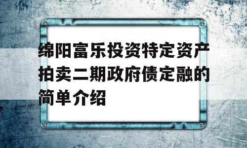 绵阳富乐投资特定资产拍卖二期政府债定融的简单介绍