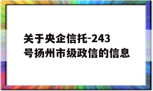 关于央企信托-243号扬州市级政信的信息