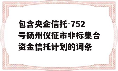 包含央企信托-752号扬州仪征市非标集合资金信托计划的词条