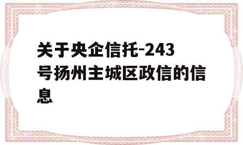 关于央企信托-243号扬州主城区政信的信息