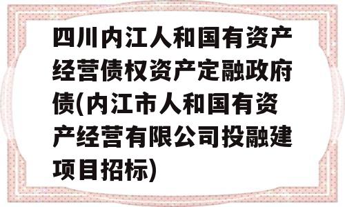 四川内江人和国有资产经营债权资产定融政府债(内江市人和国有资产经营有限公司投融建项目招标)