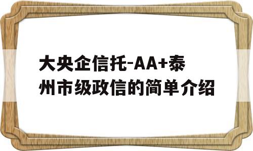 大央企信托-AA+泰州市级政信的简单介绍