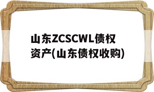 山东ZCSCWL债权资产(山东债权收购)