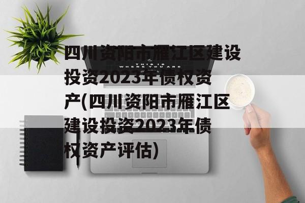 四川资阳市雁江区建设投资2023年债权资产(四川资阳市雁江区建设投资2023年债权资产评估)