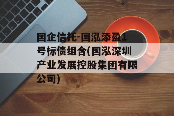 国企信托-国泓添盈1号标债组合(国泓深圳产业发展控股集团有限公司)