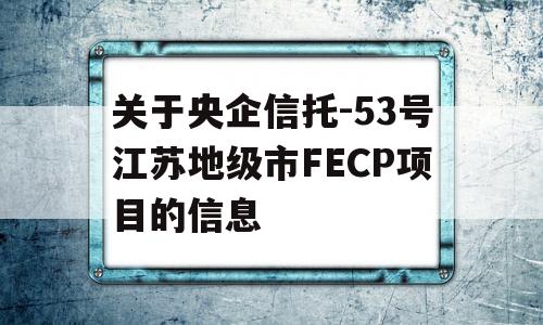 关于央企信托-53号江苏地级市FECP项目的信息