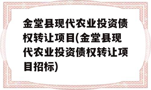 金堂县现代农业投资债权转让项目(金堂县现代农业投资债权转让项目招标)