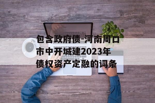 包含政府债-河南周口市中开城建2023年债权资产定融的词条