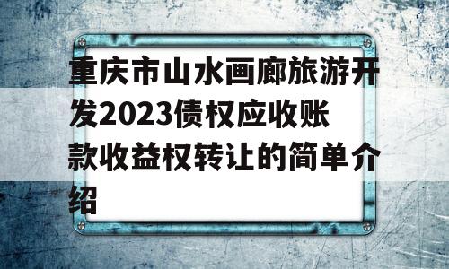 重庆市山水画廊旅游开发2023债权应收账款收益权转让的简单介绍