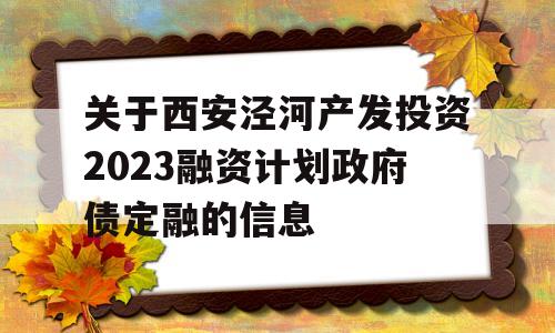 关于西安泾河产发投资2023融资计划政府债定融的信息