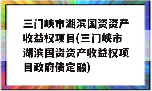 三门峡市湖滨国资资产收益权项目(三门峡市湖滨国资资产收益权项目政府债定融)