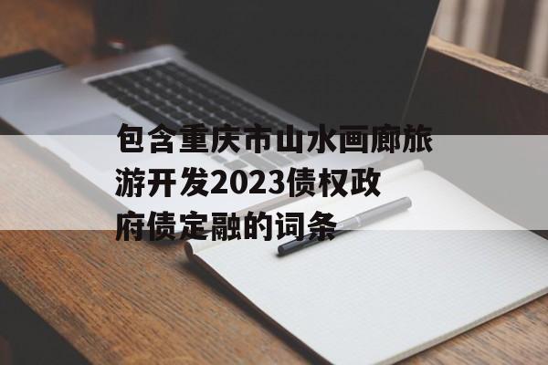 包含重庆市山水画廊旅游开发2023债权政府债定融的词条