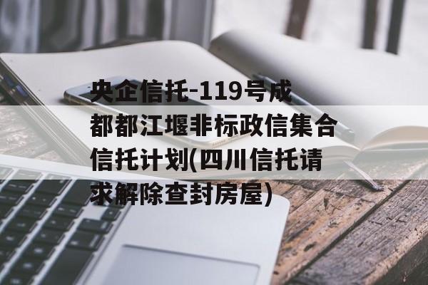 央企信托-119号成都都江堰非标政信集合信托计划(四川信托请求解除查封房屋)