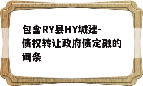 包含RY县HY城建-债权转让政府债定融的词条