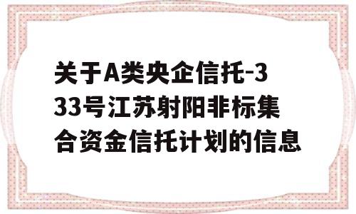 关于A类央企信托-333号江苏射阳非标集合资金信托计划的信息