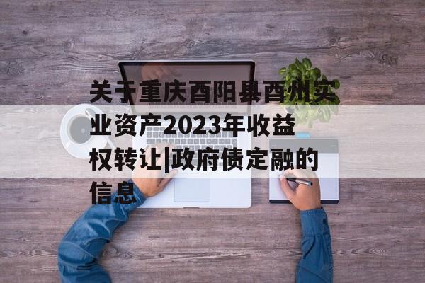 关于重庆酉阳县酉州实业资产2023年收益权转让|政府债定融的信息