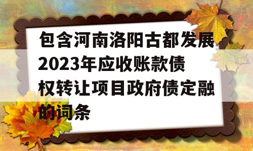 包含河南洛阳古都发展2023年应收账款债权转让项目政府债定融的词条