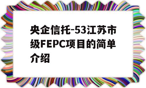 央企信托-53江苏市级FEPC项目的简单介绍