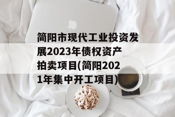 简阳市现代工业投资发展2023年债权资产拍卖项目(简阳2021年集中开工项目)