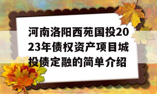 河南洛阳西苑国投2023年债权资产项目城投债定融的简单介绍