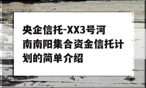 央企信托-XX3号河南南阳集合资金信托计划的简单介绍