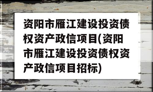 资阳市雁江建设投资债权资产政信项目(资阳市雁江建设投资债权资产政信项目招标)