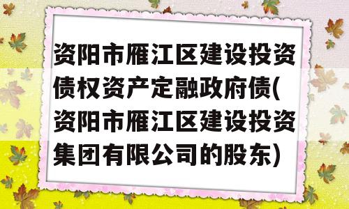 资阳市雁江区建设投资债权资产定融政府债(资阳市雁江区建设投资集团有限公司的股东)