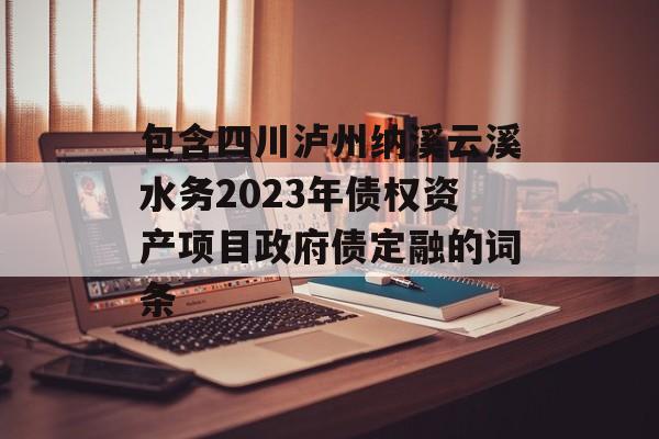 包含四川泸州纳溪云溪水务2023年债权资产项目政府债定融的词条