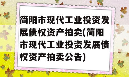 简阳市现代工业投资发展债权资产拍卖(简阳市现代工业投资发展债权资产拍卖公告)