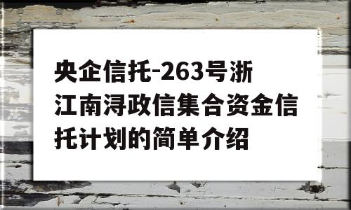 央企信托-263号浙江南浔政信集合资金信托计划的简单介绍