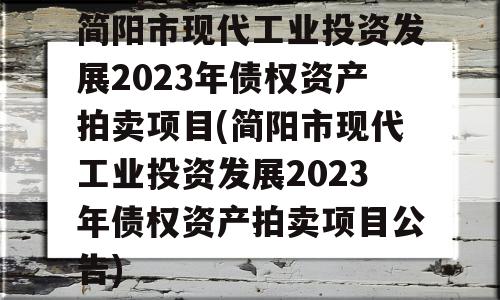 简阳市现代工业投资发展2023年债权资产拍卖项目(简阳市现代工业投资发展2023年债权资产拍卖项目公告)