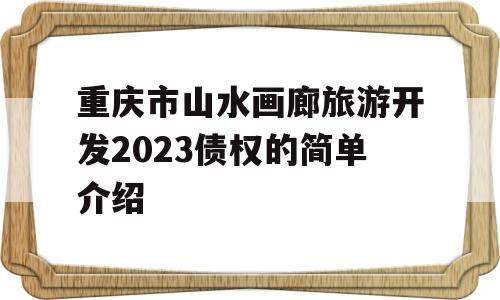 重庆市山水画廊旅游开发2023债权的简单介绍