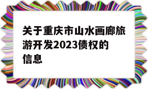 关于重庆市山水画廊旅游开发2023债权的信息