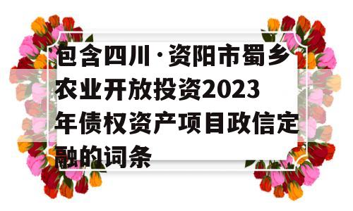 包含四川·资阳市蜀乡农业开放投资2023年债权资产项目政信定融的词条