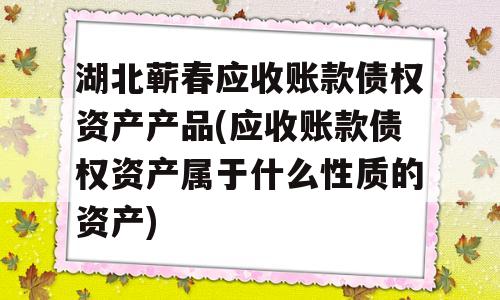 湖北蕲春应收账款债权资产产品(应收账款债权资产属于什么性质的资产)