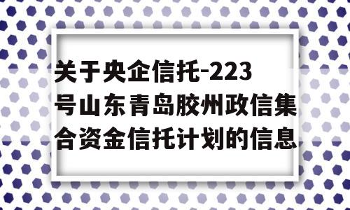 关于央企信托-223号山东青岛胶州政信集合资金信托计划的信息