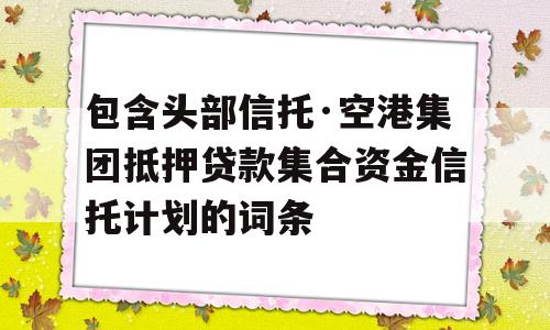 包含头部信托·空港集团抵押贷款集合资金信托计划的词条