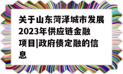 关于山东菏泽城市发展2023年供应链金融项目|政府债定融的信息