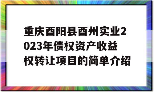 重庆酉阳县酉州实业2023年债权资产收益权转让项目的简单介绍