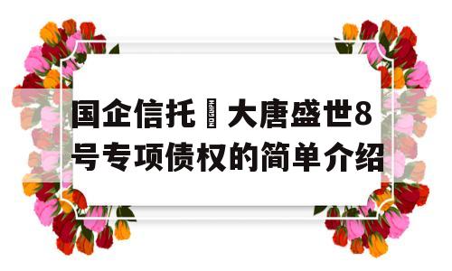 国企信托•大唐盛世8号专项债权的简单介绍