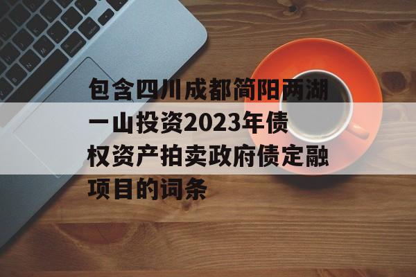 包含四川成都简阳两湖一山投资2023年债权资产拍卖政府债定融项目的词条