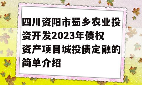 四川资阳市蜀乡农业投资开发2023年债权资产项目城投债定融的简单介绍