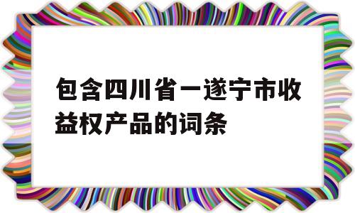 包含四川省一遂宁市收益权产品的词条