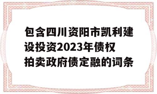 包含四川资阳市凯利建设投资2023年债权拍卖政府债定融的词条