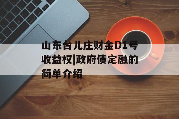 山东台儿庄财金D1号收益权|政府债定融的简单介绍