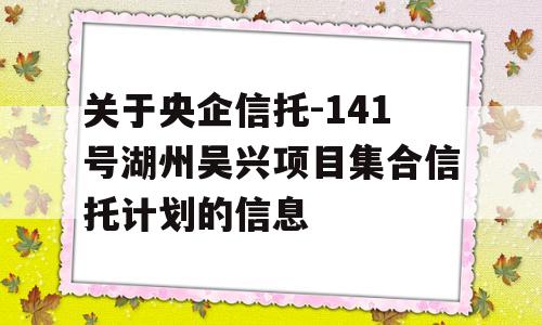 关于央企信托-141号湖州吴兴项目集合信托计划的信息