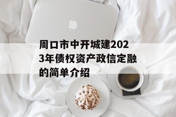 周口市中开城建2023年债权资产政信定融的简单介绍